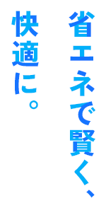省エネで賢く、快適に